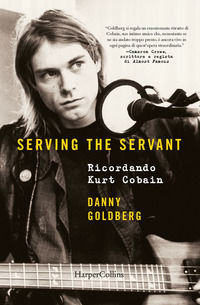Serving the servant. Ricordando Kurt Cobain Goldberg Danny musica, musicologia, storia del