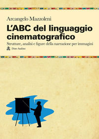 L'ABC del linguaggio cinematografico. Strutture, analisi e figure nella narrazione per imm